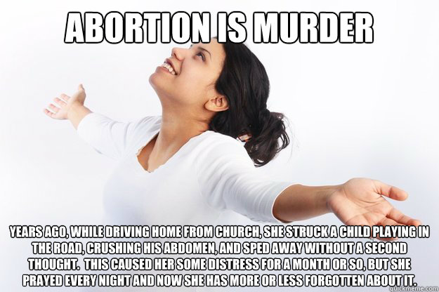 abortion is murder

 years ago, while driving home from church, she struck a child playing in the road, crushing his abdomen, and sped away without a second thought.  this caused her some distress for a month or so, but she prayed every night and now she   Contradicting Christian Girl