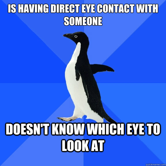 is having direct eye contact with someone  doesn't know which eye to look at  Socially Awkward Penguin