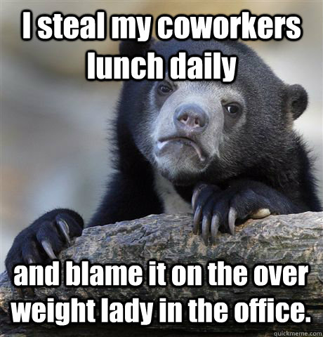 I steal my coworkers lunch daily and blame it on the over weight lady in the office. - I steal my coworkers lunch daily and blame it on the over weight lady in the office.  Confession Bear