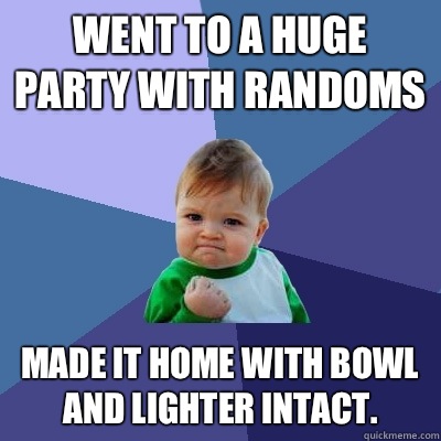 Went to a huge party with randoms made it home with bowl and lighter intact. - Went to a huge party with randoms made it home with bowl and lighter intact.  Success Kid