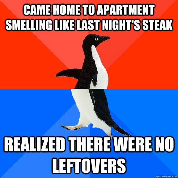 Came home to apartment smelling like last night's steak Realized there were no leftovers  Socially Awesome Awkward Penguin