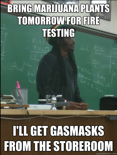 Bring marijuana plants tomorrow for fire testing i'll get gasmasks from the storeroom - Bring marijuana plants tomorrow for fire testing i'll get gasmasks from the storeroom  Rasta Science Teacher