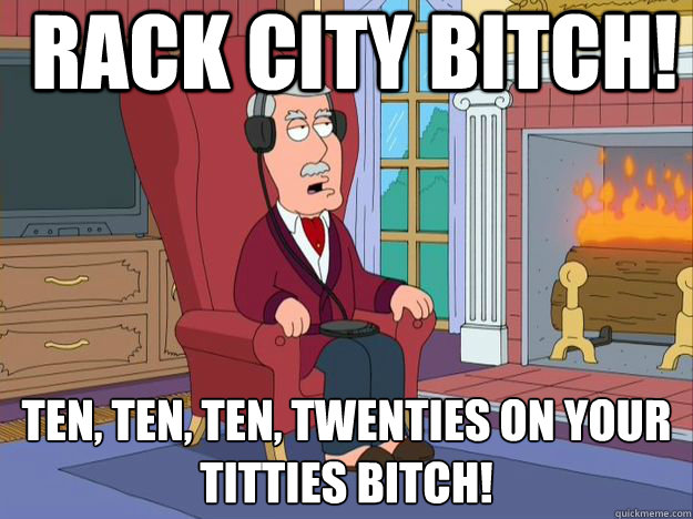  rack city bitch! ten, ten, ten, twenties on your titties bitch!
  