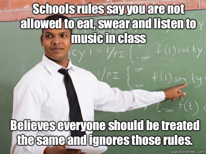 Schools rules say you are not allowed to eat, swear and listen to music in class Believes everyone should be treated the same and ignores those rules. - Schools rules say you are not allowed to eat, swear and listen to music in class Believes everyone should be treated the same and ignores those rules.  Good Guy Teacher