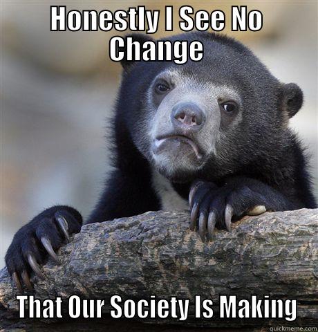HONESTLY I SEE NO CHANGE THAT OUR SOCIETY IS MAKING Confession Bear