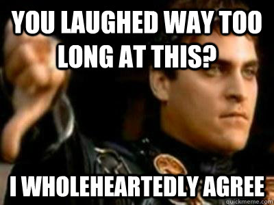 You laughed way too long at this? I wholeheartedly agree  Downvoting Roman