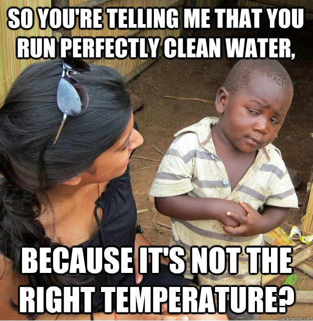 So you're telling me that you run perfectly clean water, because it's not the right temperature?  Skeptical Third World Kid