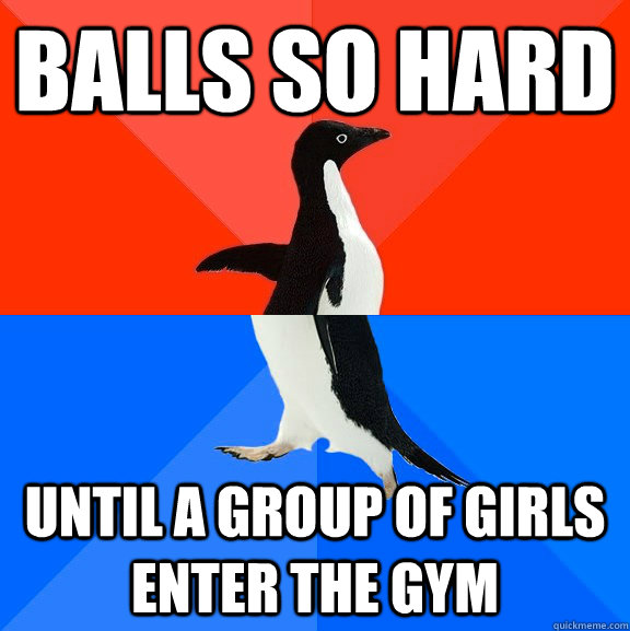 Balls so hard until a group of girls enter the gym  Socially Awesome Awkward Penguin