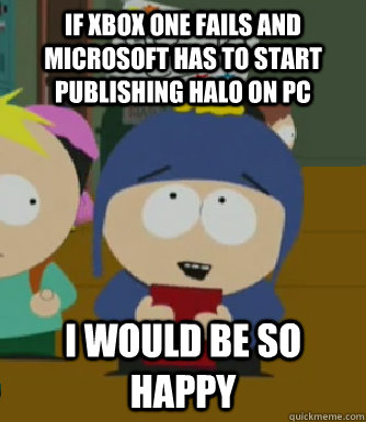 If Xbox one fails and microsoft has to start publishing Halo on PC I would be so happy  Craig - I would be so happy