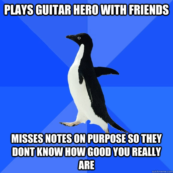 Plays Guitar hero with friends misses notes on purpose so they dont know how good you really are  Socially Awkward Penguin
