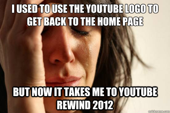 I used to use the YouTube logo to get back to the home page but now it takes me to youtube rewind 2012  First World Problems