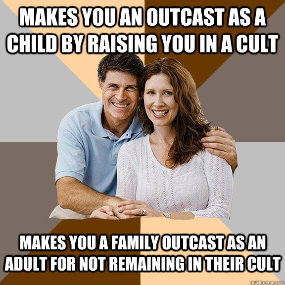 makes you an outcast as a child by raising you in a cult makes you a family outcast as an adult for not remaining in their cult - makes you an outcast as a child by raising you in a cult makes you a family outcast as an adult for not remaining in their cult  Scumbag Parents