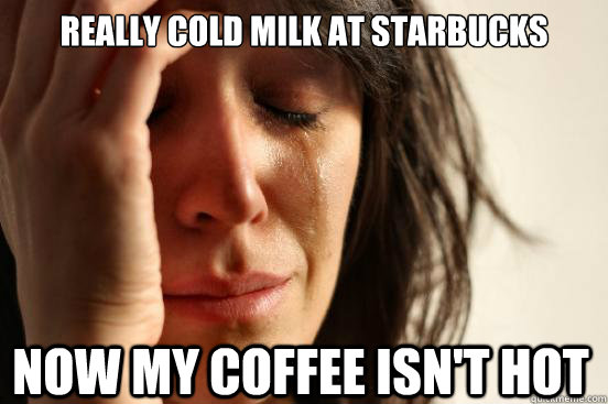 really Cold milk at starbucks now my coffee isn't hot  First World Problems