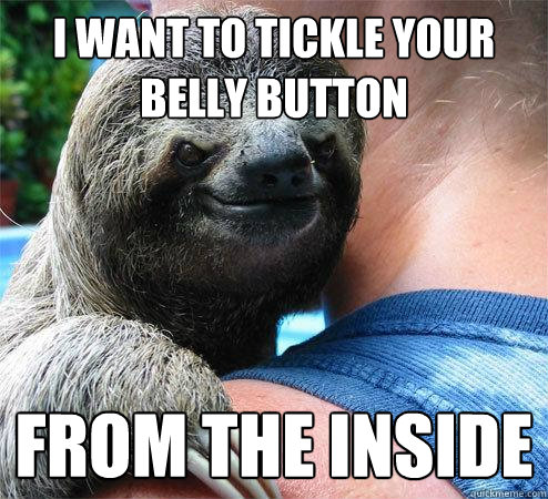 I want to tickle your belly button FROM THE INSIDE  Suspiciously Evil Sloth