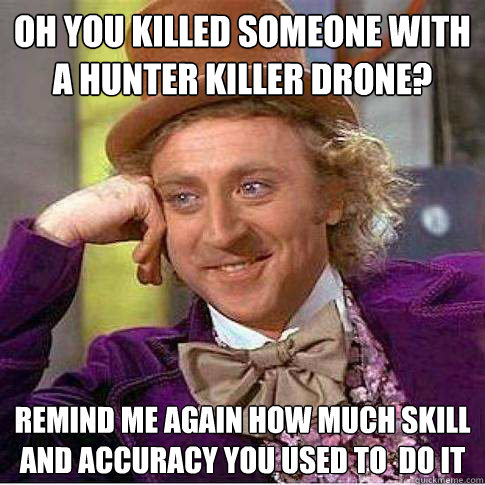 Oh you killed someone with a hunter killer drone? Remind me again how much skill and accuracy you used to  do it  Condescending Willy Wonka