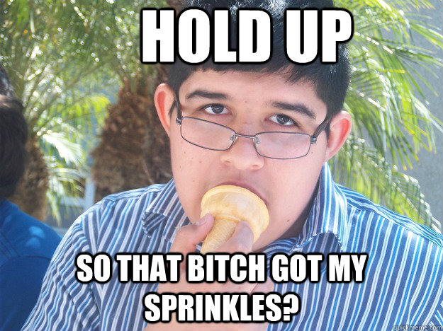 Hold up so That bitch got my sprinkles? - Hold up so That bitch got my sprinkles?  Fatasss Meme