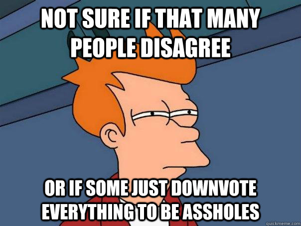 Not sure if that many people disagree or if some just downvote everything to be assholes  Futurama Fry
