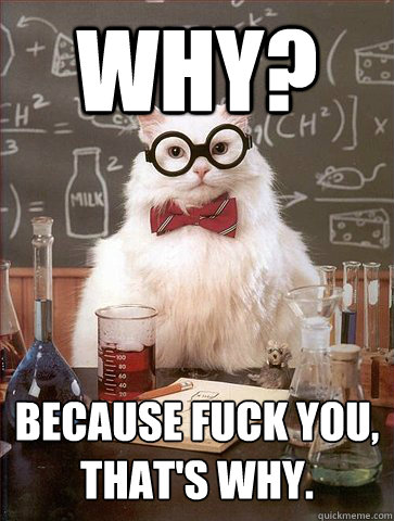 Why? Because fuck you, that's why.  Science Cat