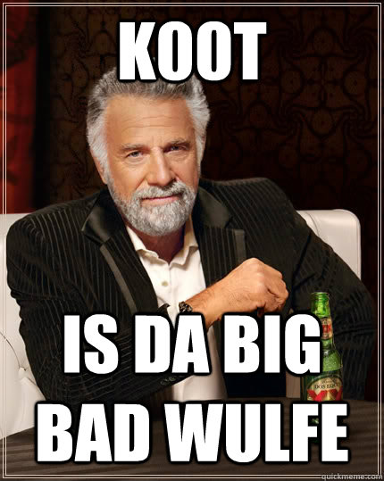 k00t is da big bad wulfe  The Most Interesting Man In The World