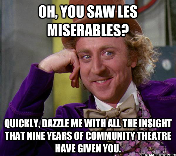 Oh, you saw les miserables? Quickly, dazzle me with all the insight that nine years of community theatre have given you.  
