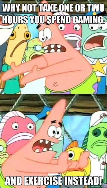 Why not take one or two hours you spend gaming. and exercise instead! - Why not take one or two hours you spend gaming. and exercise instead!  Push it somewhere else Patrick