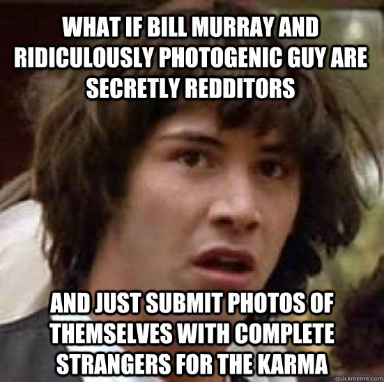 what if Bill Murray and Ridiculously Photogenic guy are secretly redditors And just submit photos of themselves with complete strangers for the karma  conspiracy keanu