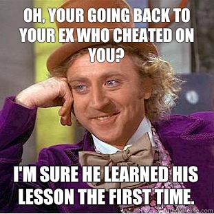 Oh, your going back to your ex who cheated on you? I'm sure he learned his lesson the first time. - Oh, your going back to your ex who cheated on you? I'm sure he learned his lesson the first time.  Condescending Wonka