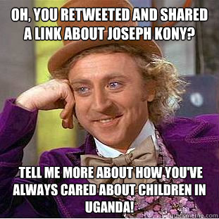 Oh, you retweeted and shared a link about Joseph Kony?  Tell me more about how you've always cared about children in Uganda!  Condescending Wonka