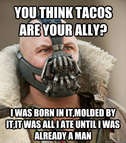 You think tacos are your ally? I was born in it,molded by it,it was all I ate until I was already a man  Bane is confused