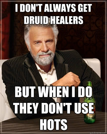 I don't always get druid healers But when I do they don't use hots  The Most Interesting Man In The World