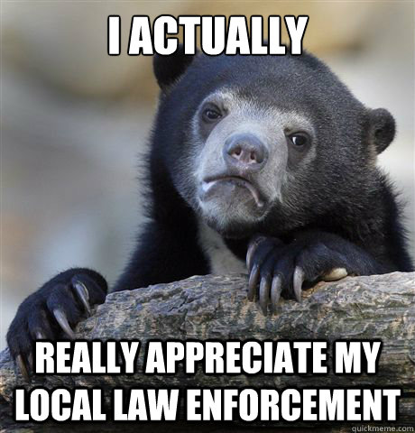 I actually really appreciate my local law enforcement - I actually really appreciate my local law enforcement  Misc