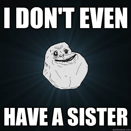 I don't even have a sister  Forever Alone