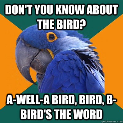 DON'T YOU KNOW ABOUT THE BIRD? A-well-a bird, bird, b-bird's the word  Paranoid Parrot