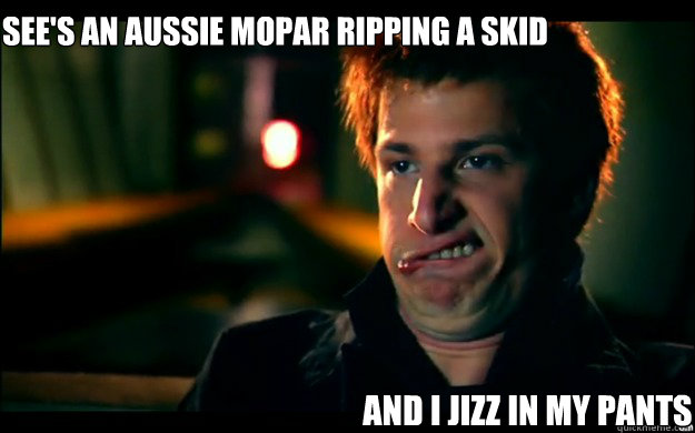 see's an aussie mopar ripping a skid and i jizz in my pants   