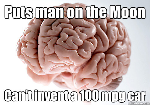 Puts man on the Moon Can't invent a 100 mpg car  Scumbag Brain