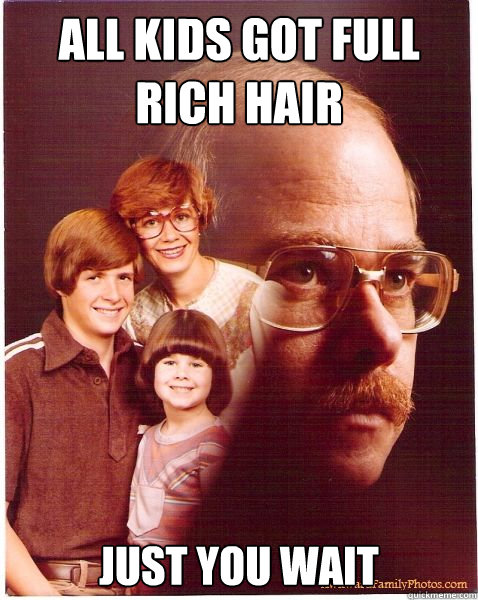 All kids got full rich hair just you wait  Vengeance Dad