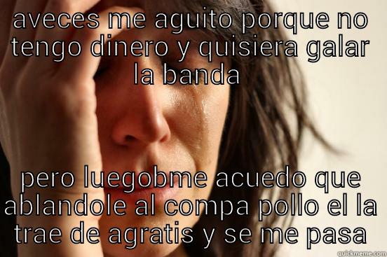 AVECES ME AGUITO PORQUE NO TENGO DINERO Y QUISIERA GALAR LA BANDA  PERO LUEGOBME ACUEDO QUE ABLANDOLE AL COMPA POLLO EL LA TRAE DE AGRATIS Y SE ME PASA First World Problems