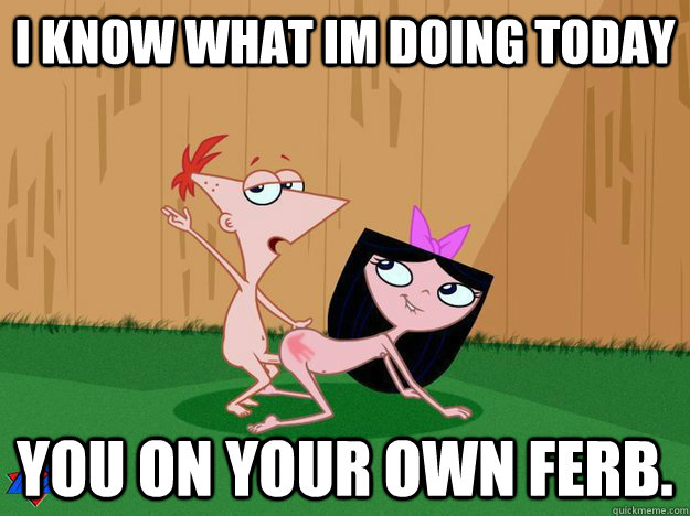 i know what im doing today you on your own ferb.  