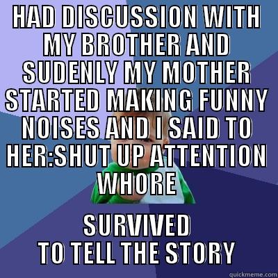 HAD DISCUSSION WITH MY BROTHER AND SUDENLY MY MOTHER STARTED MAKING FUNNY NOISES AND I SAID TO HER:SHUT UP ATTENTION WHORE SURVIVED TO TELL THE STORY Success Kid