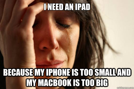 I need an ipad because my iphone is too small and my macbook is too big  First World Problems