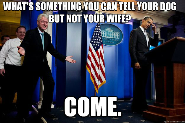 What's something you can tell your dog but not your wife? Come. - What's something you can tell your dog but not your wife? Come.  Inappropriate Timing Bill Clinton