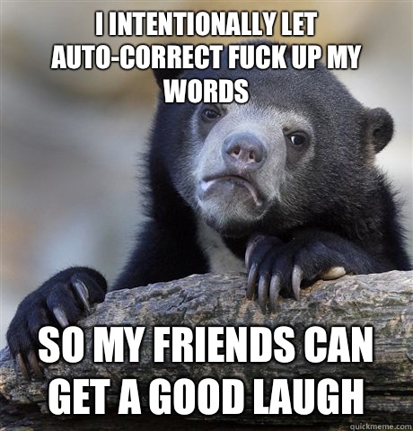 I intentionally let auto-correct fuck up my words So my friends can get a good laugh  Confession Bear