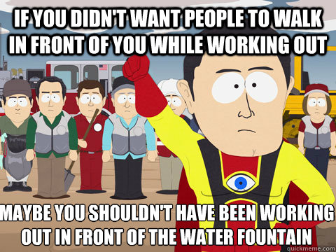 If you didn't want people to walk in front of you while working out Maybe you shouldn't have been working out in front of the water fountain  Captain Hindsight
