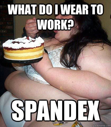 what do I wear to work? Spandex  fat woman who thinks shes sexy
