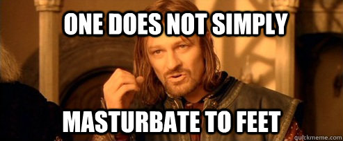 One does not simply masturbate to feet  One Does Not Simply