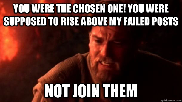 You were the chosen one! You were supposed to rise above my failed posts Not join them  chosenone