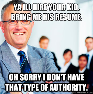 Ya Ill hire your kid. bring me his resume.  oh sorry I don't have that type of authority.  - Ya Ill hire your kid. bring me his resume.  oh sorry I don't have that type of authority.   Scumbag Manager