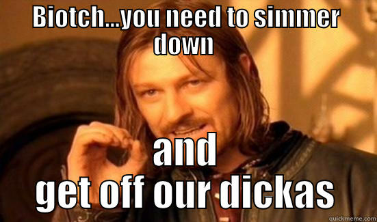 BIOTCH...YOU NEED TO SIMMER DOWN  AND GET OFF OUR DICKAS Boromir