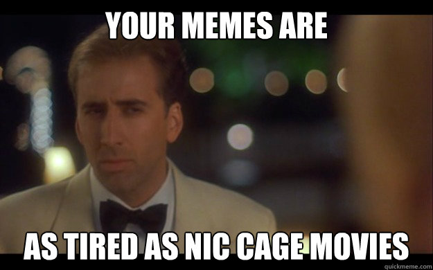 Your Memes Are As Tired as Nic Cage Movies - Your Memes Are As Tired as Nic Cage Movies  Nicolas Cage