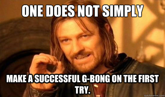 One Does Not Simply Make a successful g-bong on the first try.  Boromir